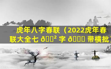 虎年八字春联（2022虎年春联大全七 🌲 字 🐕 带横批）